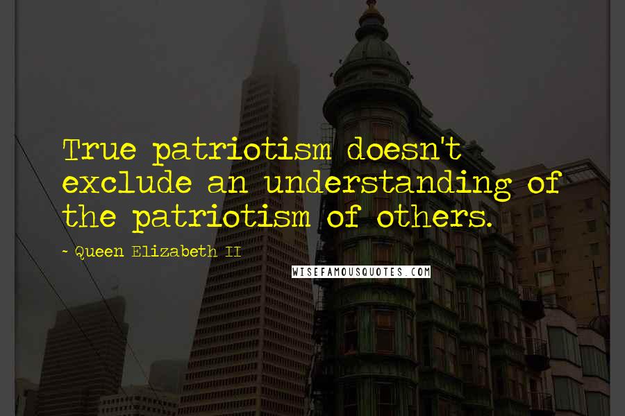 Queen Elizabeth II Quotes: True patriotism doesn't exclude an understanding of the patriotism of others.