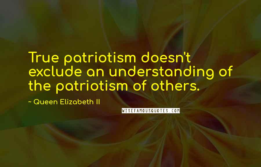 Queen Elizabeth II Quotes: True patriotism doesn't exclude an understanding of the patriotism of others.