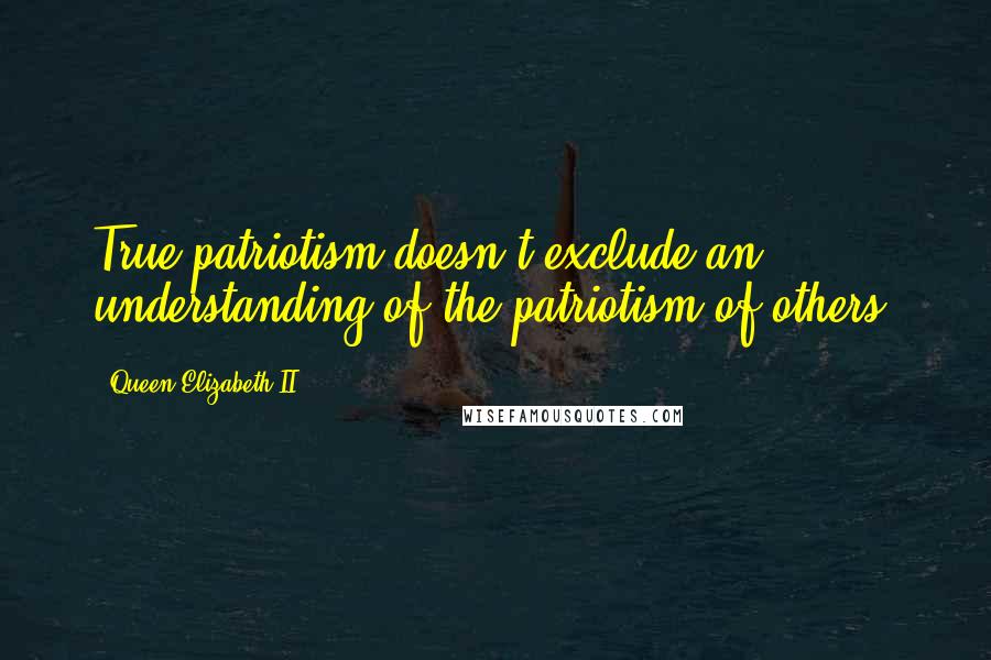 Queen Elizabeth II Quotes: True patriotism doesn't exclude an understanding of the patriotism of others.