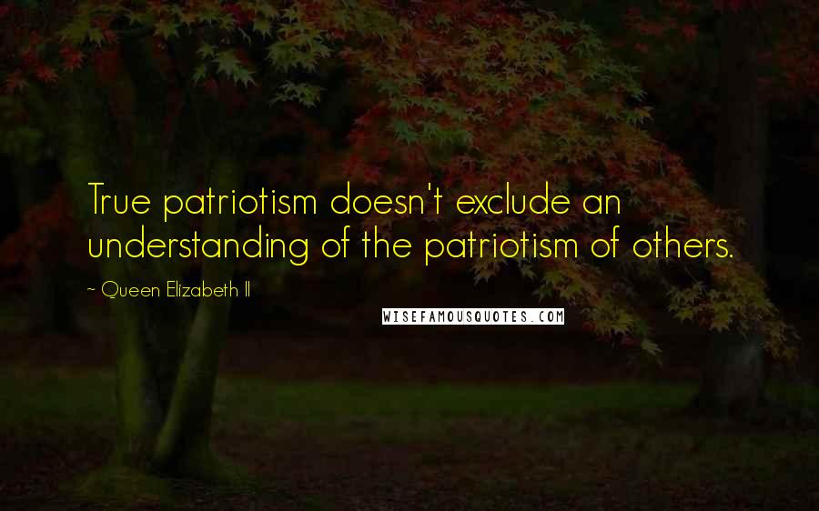 Queen Elizabeth II Quotes: True patriotism doesn't exclude an understanding of the patriotism of others.