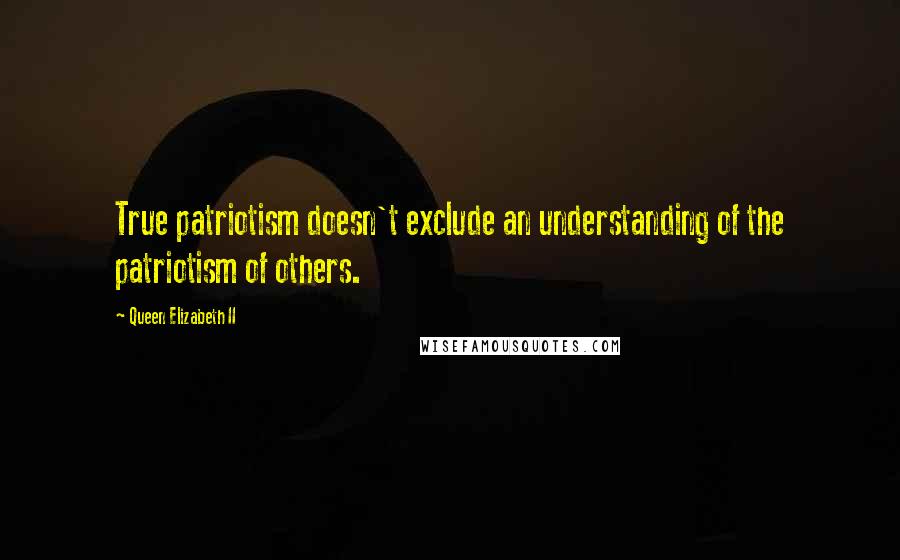 Queen Elizabeth II Quotes: True patriotism doesn't exclude an understanding of the patriotism of others.