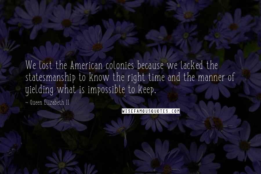 Queen Elizabeth II Quotes: We lost the American colonies because we lacked the statesmanship to know the right time and the manner of yielding what is impossible to keep.