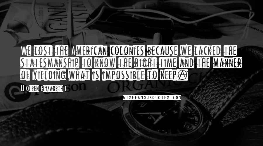 Queen Elizabeth II Quotes: We lost the American colonies because we lacked the statesmanship to know the right time and the manner of yielding what is impossible to keep.