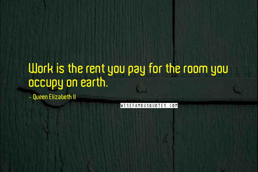 Queen Elizabeth II Quotes: Work is the rent you pay for the room you occupy on earth.