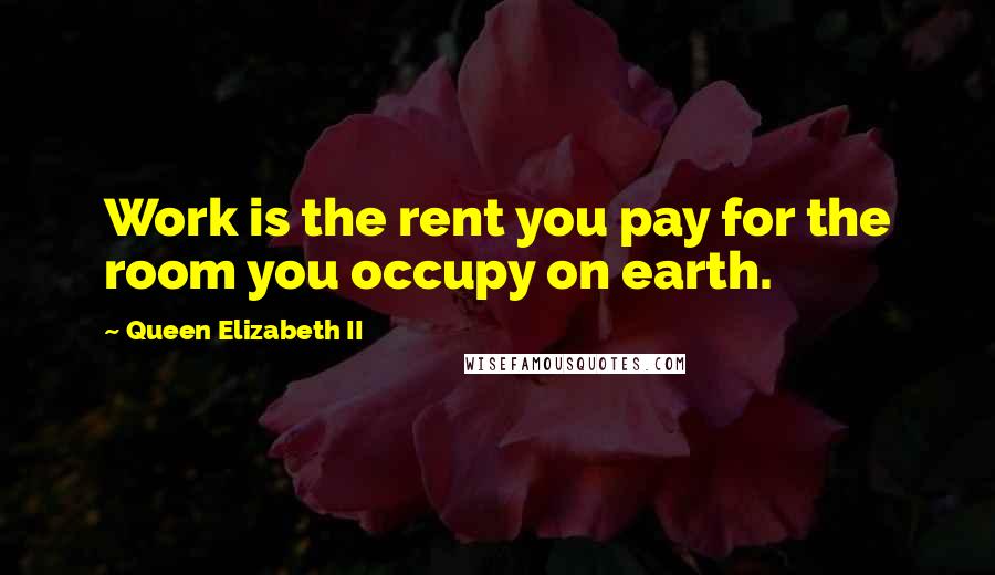 Queen Elizabeth II Quotes: Work is the rent you pay for the room you occupy on earth.