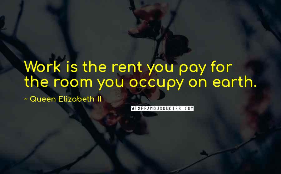 Queen Elizabeth II Quotes: Work is the rent you pay for the room you occupy on earth.