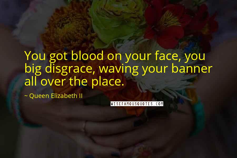 Queen Elizabeth II Quotes: You got blood on your face, you big disgrace, waving your banner all over the place.