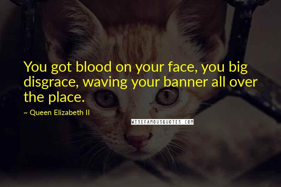 Queen Elizabeth II Quotes: You got blood on your face, you big disgrace, waving your banner all over the place.