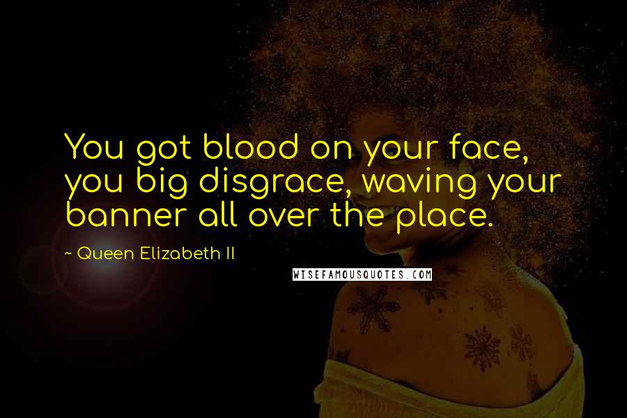 Queen Elizabeth II Quotes: You got blood on your face, you big disgrace, waving your banner all over the place.