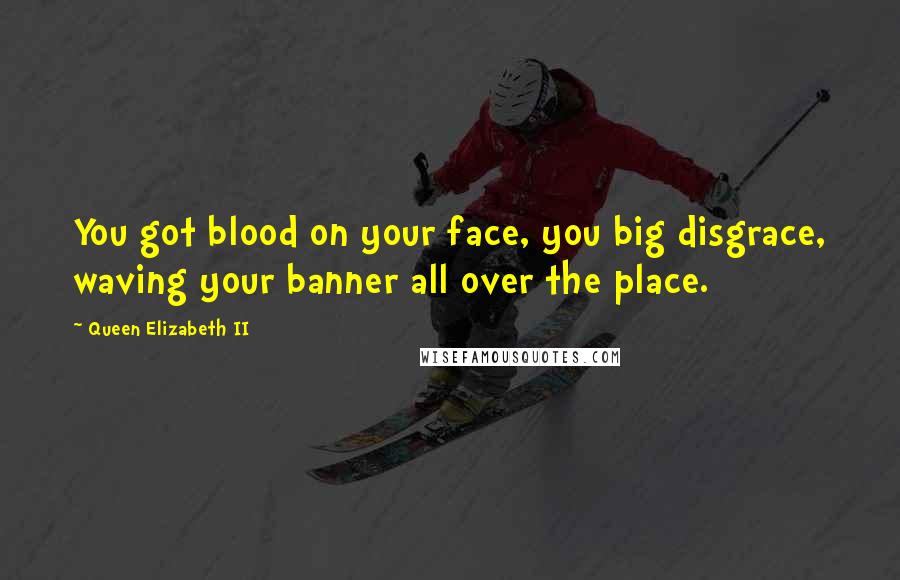 Queen Elizabeth II Quotes: You got blood on your face, you big disgrace, waving your banner all over the place.