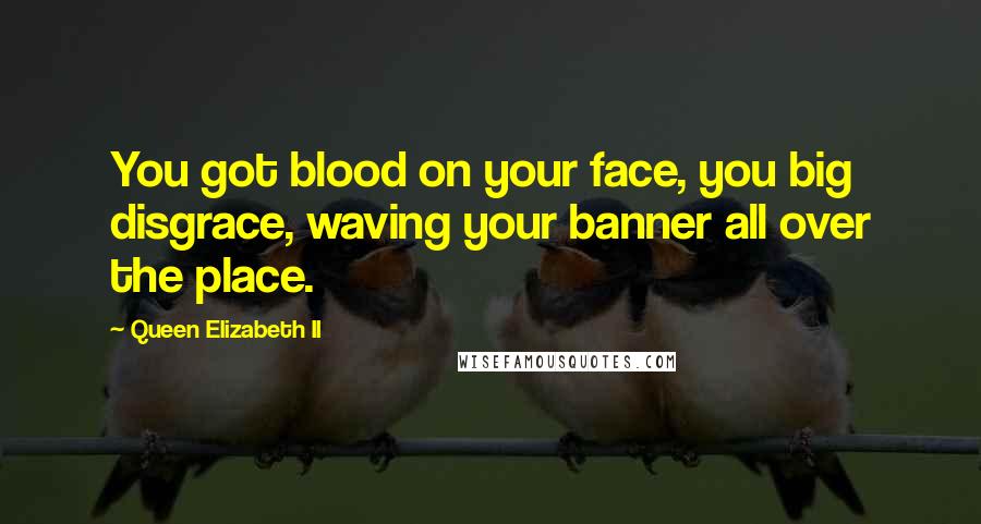 Queen Elizabeth II Quotes: You got blood on your face, you big disgrace, waving your banner all over the place.