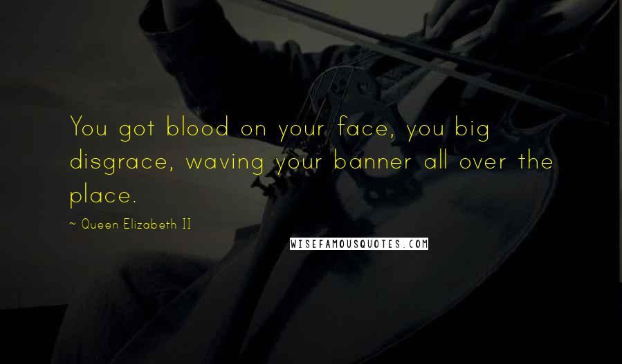 Queen Elizabeth II Quotes: You got blood on your face, you big disgrace, waving your banner all over the place.