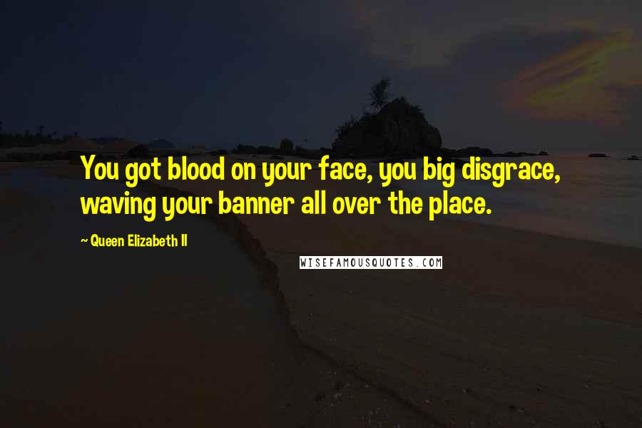 Queen Elizabeth II Quotes: You got blood on your face, you big disgrace, waving your banner all over the place.