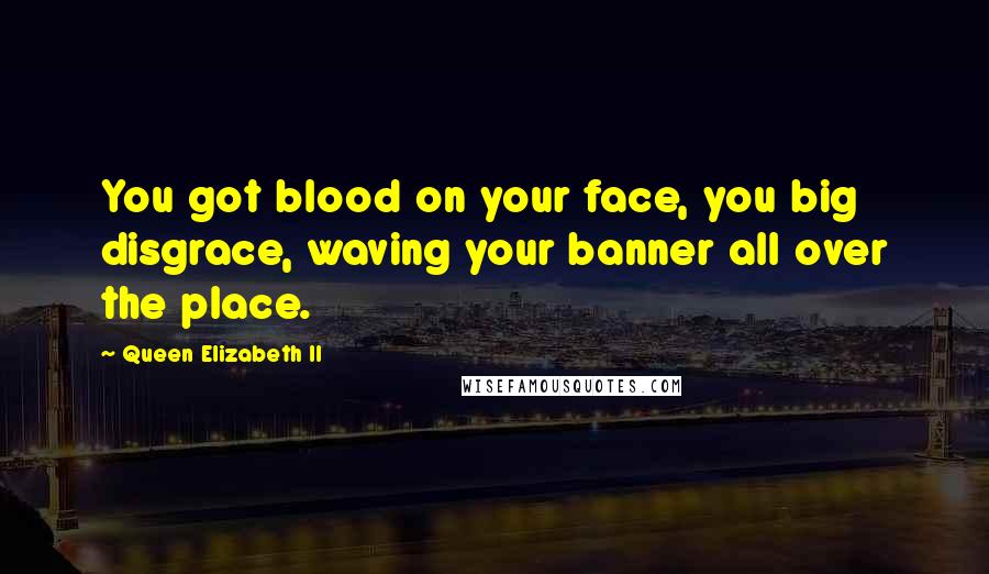 Queen Elizabeth II Quotes: You got blood on your face, you big disgrace, waving your banner all over the place.