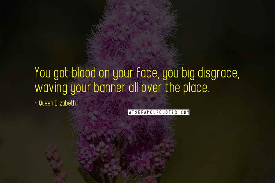 Queen Elizabeth II Quotes: You got blood on your face, you big disgrace, waving your banner all over the place.