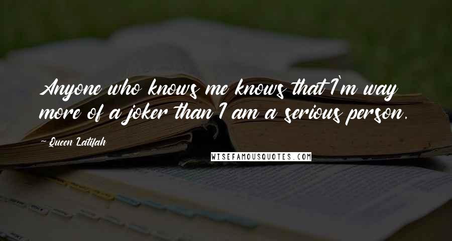 Queen Latifah Quotes: Anyone who knows me knows that I'm way more of a joker than I am a serious person.