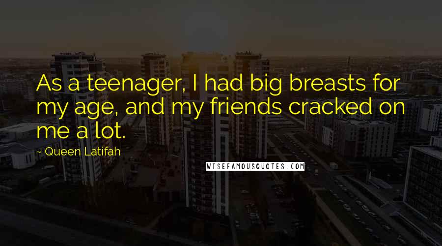 Queen Latifah Quotes: As a teenager, I had big breasts for my age, and my friends cracked on me a lot.