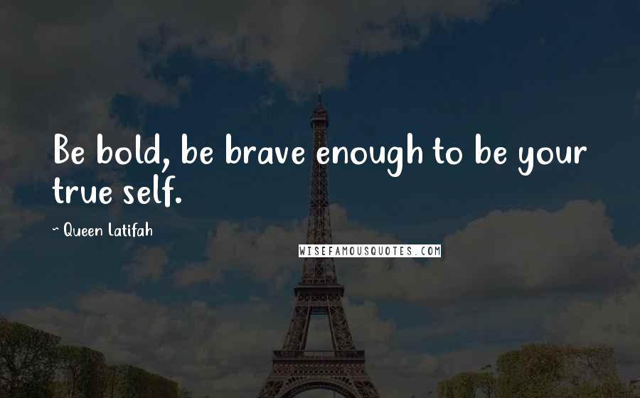 Queen Latifah Quotes: Be bold, be brave enough to be your true self.