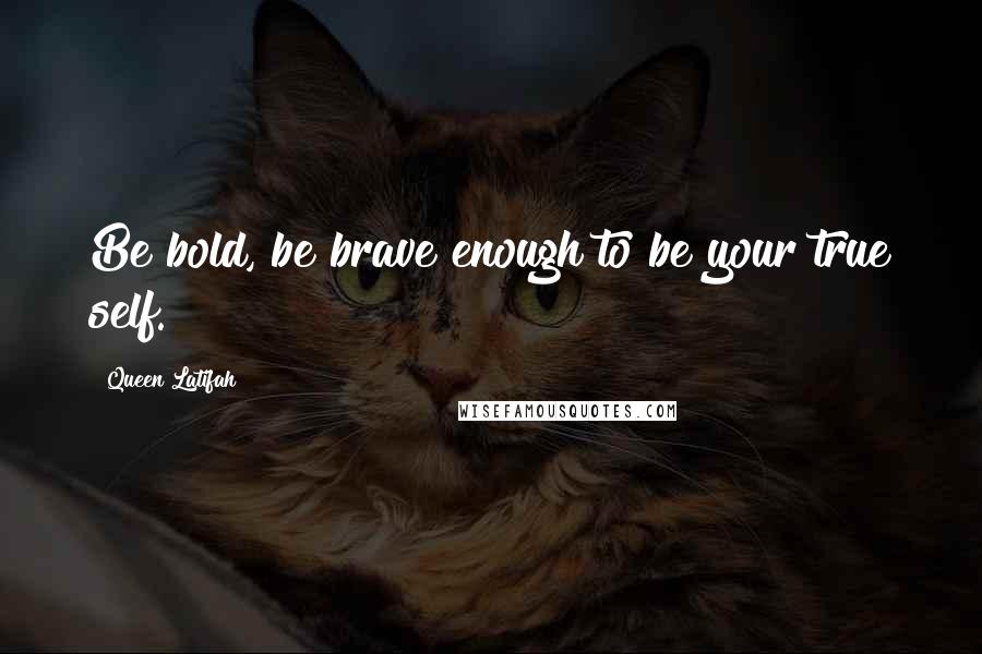 Queen Latifah Quotes: Be bold, be brave enough to be your true self.