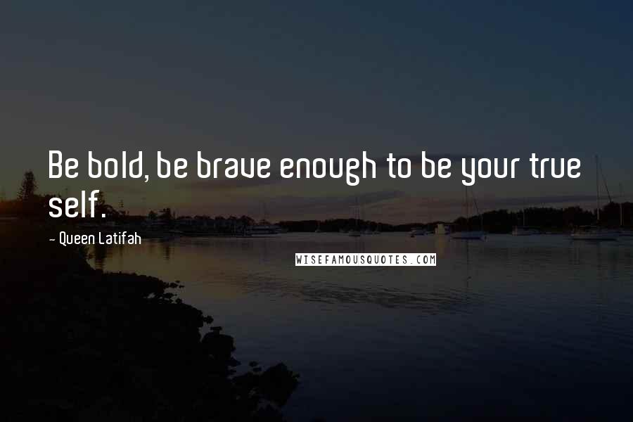 Queen Latifah Quotes: Be bold, be brave enough to be your true self.
