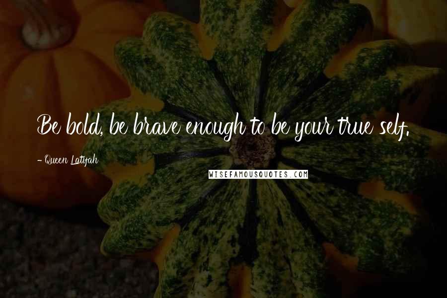 Queen Latifah Quotes: Be bold, be brave enough to be your true self.