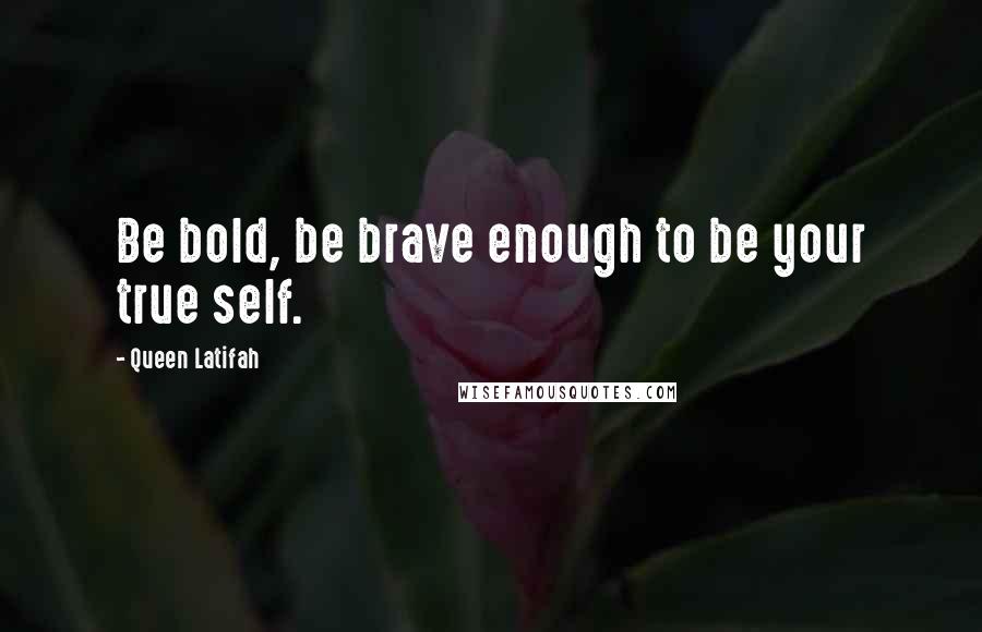 Queen Latifah Quotes: Be bold, be brave enough to be your true self.