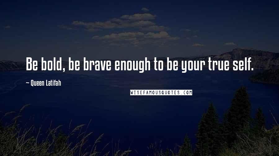 Queen Latifah Quotes: Be bold, be brave enough to be your true self.