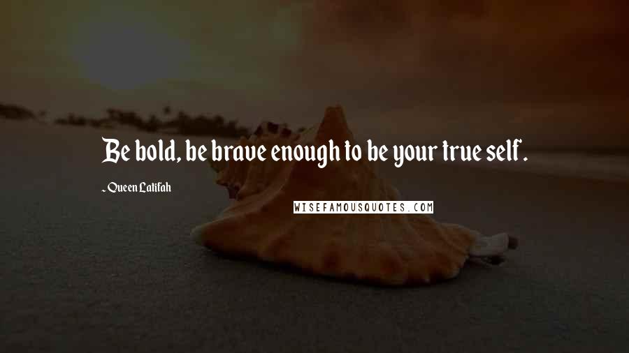 Queen Latifah Quotes: Be bold, be brave enough to be your true self.