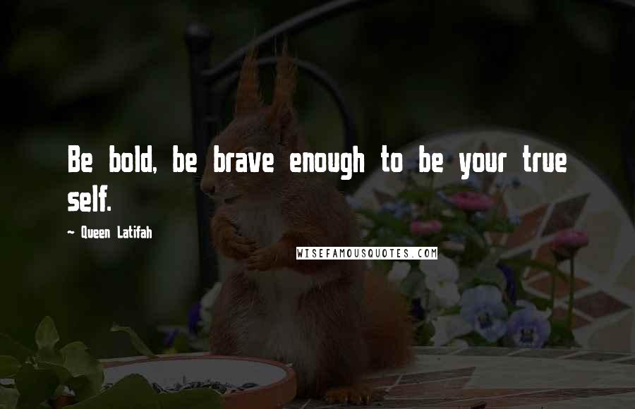 Queen Latifah Quotes: Be bold, be brave enough to be your true self.
