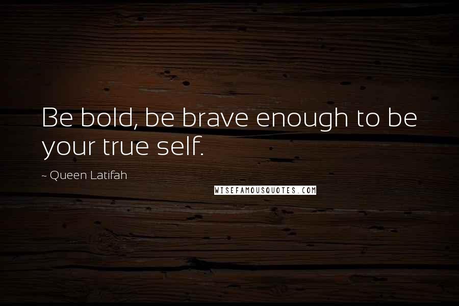 Queen Latifah Quotes: Be bold, be brave enough to be your true self.