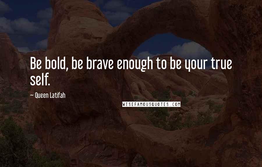 Queen Latifah Quotes: Be bold, be brave enough to be your true self.