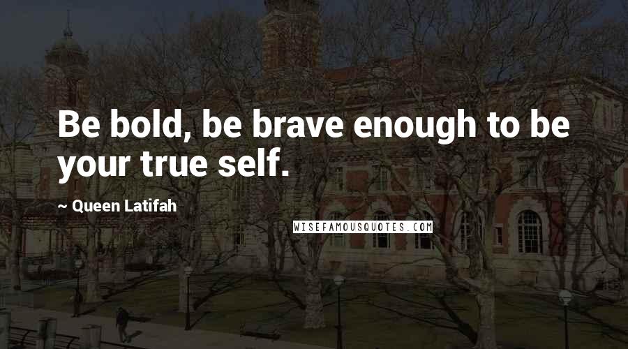Queen Latifah Quotes: Be bold, be brave enough to be your true self.