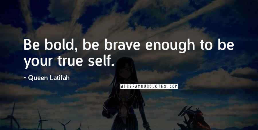 Queen Latifah Quotes: Be bold, be brave enough to be your true self.