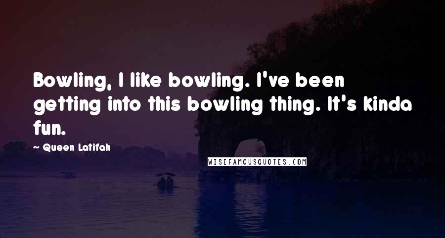 Queen Latifah Quotes: Bowling, I like bowling. I've been getting into this bowling thing. It's kinda fun.