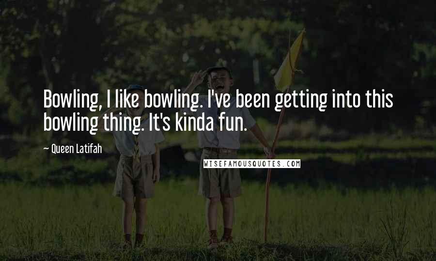 Queen Latifah Quotes: Bowling, I like bowling. I've been getting into this bowling thing. It's kinda fun.