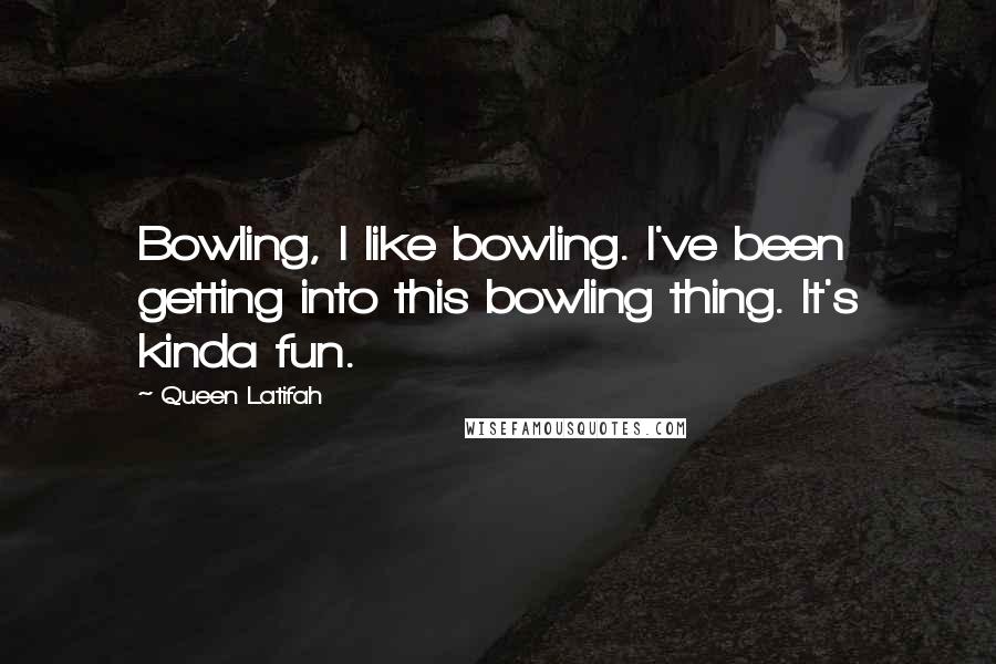Queen Latifah Quotes: Bowling, I like bowling. I've been getting into this bowling thing. It's kinda fun.