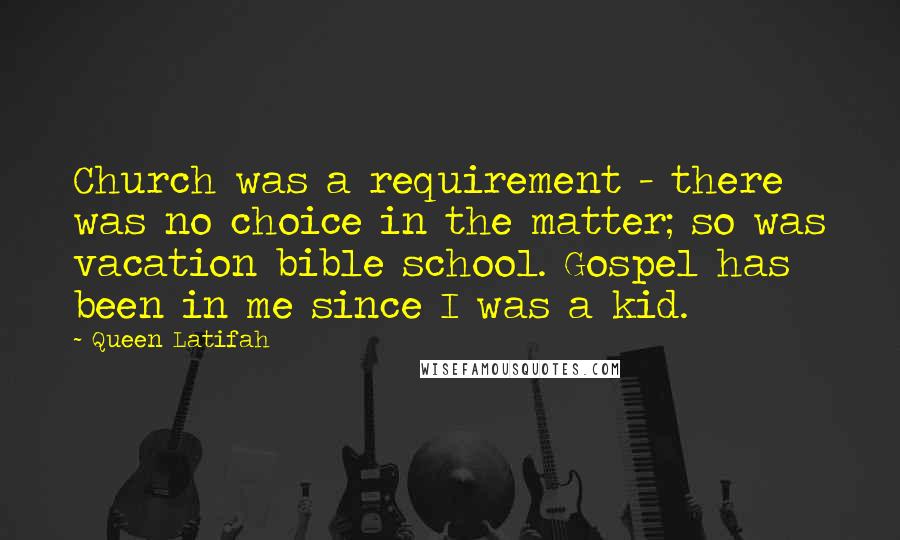 Queen Latifah Quotes: Church was a requirement - there was no choice in the matter; so was vacation bible school. Gospel has been in me since I was a kid.