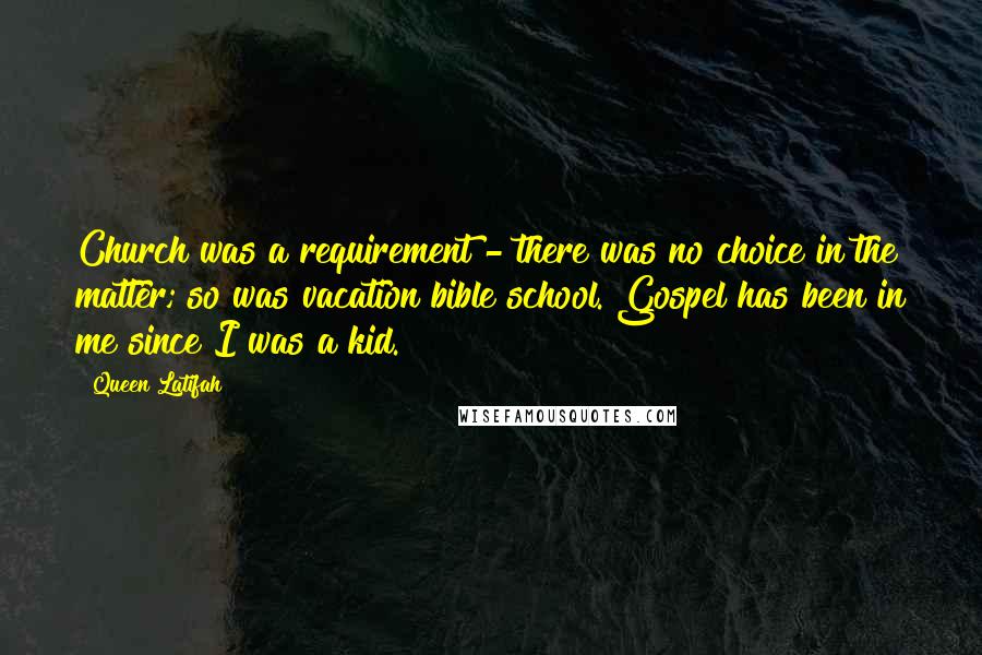 Queen Latifah Quotes: Church was a requirement - there was no choice in the matter; so was vacation bible school. Gospel has been in me since I was a kid.