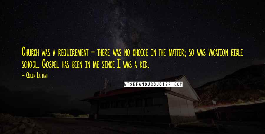Queen Latifah Quotes: Church was a requirement - there was no choice in the matter; so was vacation bible school. Gospel has been in me since I was a kid.