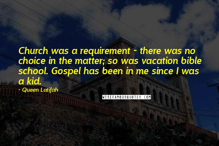 Queen Latifah Quotes: Church was a requirement - there was no choice in the matter; so was vacation bible school. Gospel has been in me since I was a kid.