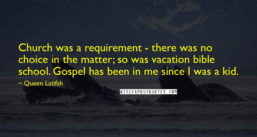 Queen Latifah Quotes: Church was a requirement - there was no choice in the matter; so was vacation bible school. Gospel has been in me since I was a kid.