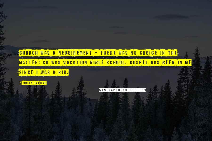 Queen Latifah Quotes: Church was a requirement - there was no choice in the matter; so was vacation bible school. Gospel has been in me since I was a kid.