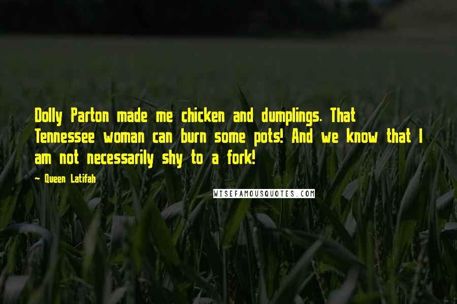 Queen Latifah Quotes: Dolly Parton made me chicken and dumplings. That Tennessee woman can burn some pots! And we know that I am not necessarily shy to a fork!