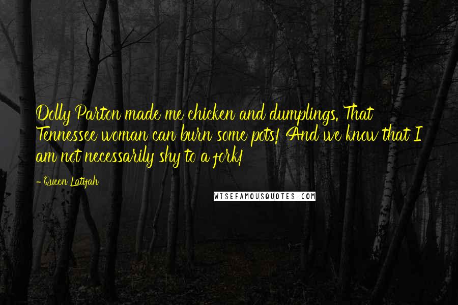 Queen Latifah Quotes: Dolly Parton made me chicken and dumplings. That Tennessee woman can burn some pots! And we know that I am not necessarily shy to a fork!