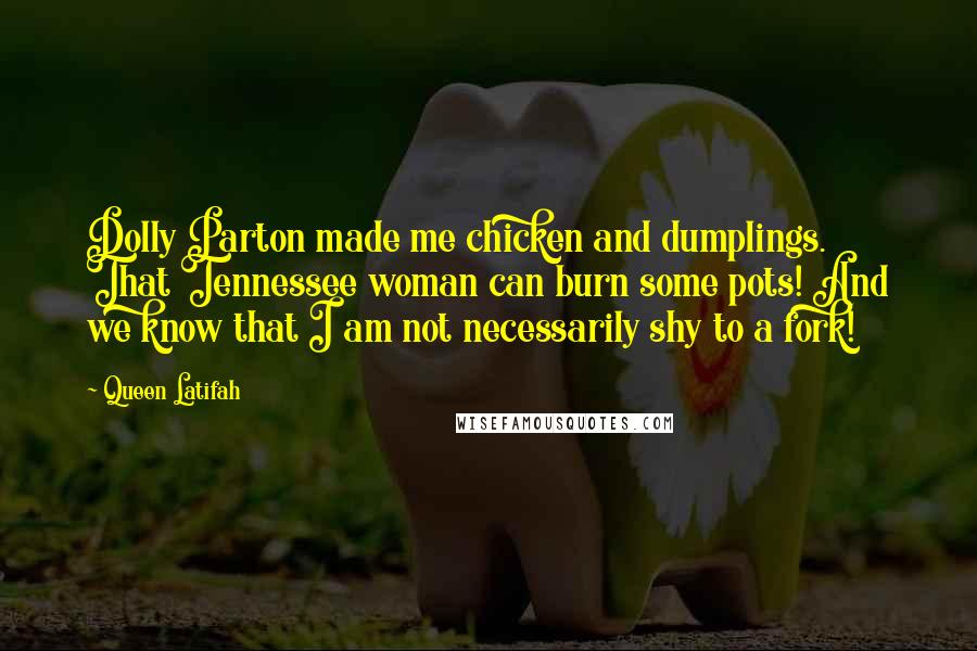 Queen Latifah Quotes: Dolly Parton made me chicken and dumplings. That Tennessee woman can burn some pots! And we know that I am not necessarily shy to a fork!