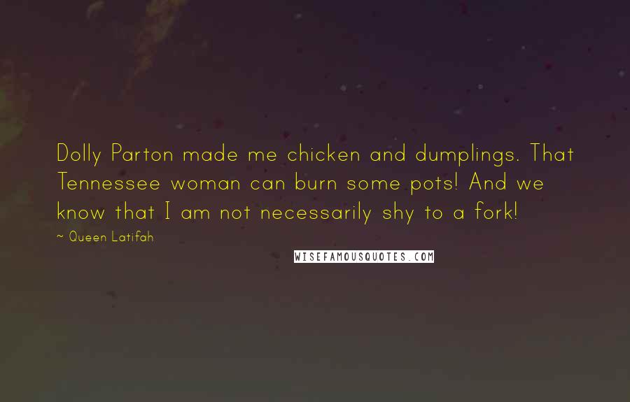 Queen Latifah Quotes: Dolly Parton made me chicken and dumplings. That Tennessee woman can burn some pots! And we know that I am not necessarily shy to a fork!