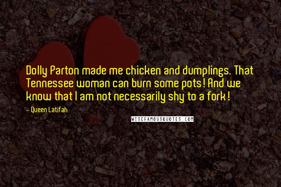Queen Latifah Quotes: Dolly Parton made me chicken and dumplings. That Tennessee woman can burn some pots! And we know that I am not necessarily shy to a fork!