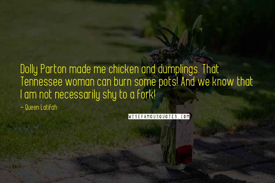 Queen Latifah Quotes: Dolly Parton made me chicken and dumplings. That Tennessee woman can burn some pots! And we know that I am not necessarily shy to a fork!