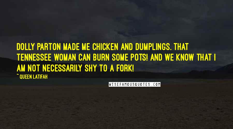 Queen Latifah Quotes: Dolly Parton made me chicken and dumplings. That Tennessee woman can burn some pots! And we know that I am not necessarily shy to a fork!