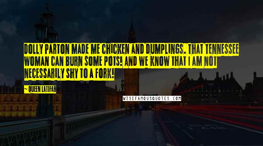 Queen Latifah Quotes: Dolly Parton made me chicken and dumplings. That Tennessee woman can burn some pots! And we know that I am not necessarily shy to a fork!